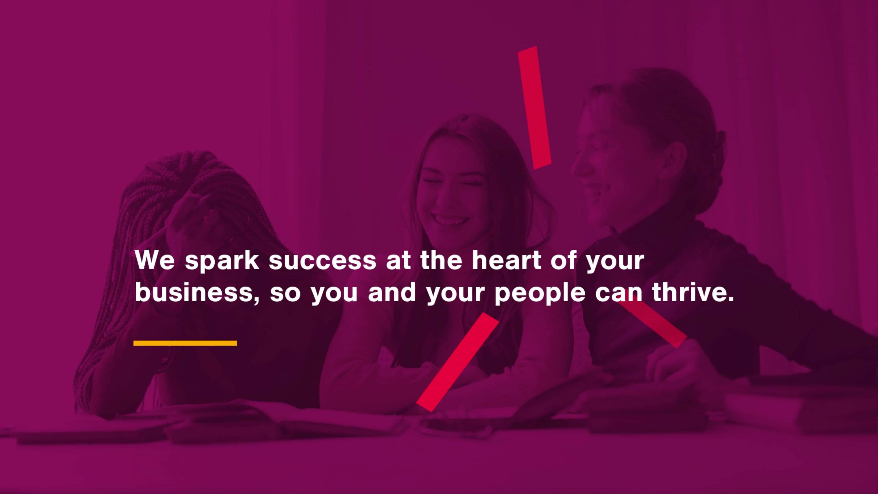 We spark success at the heart of your business, so you and your people can thrive